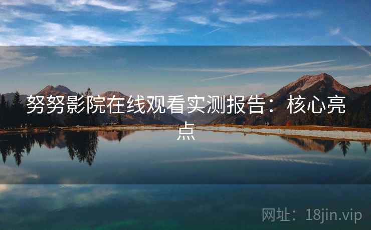 努努影院在线观看实测报告：核心亮点