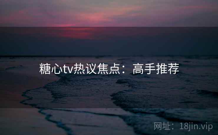 糖心tv热议焦点：高手推荐