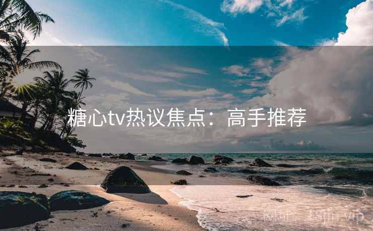 糖心tv热议焦点:高手推荐 糖心tv热议焦点:高手推荐