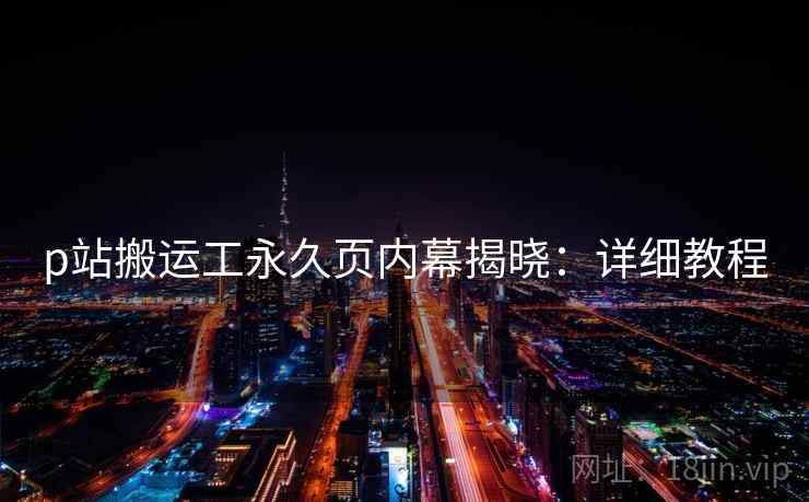 p站搬运工永久页内幕揭晓：详细教程