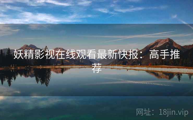 妖精影视在线观看最新快报：高手推荐