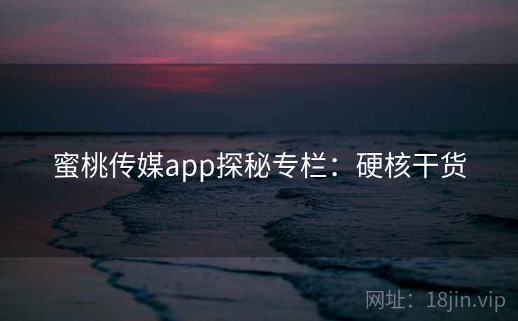 蜜桃传媒app探秘专栏：硬核干货