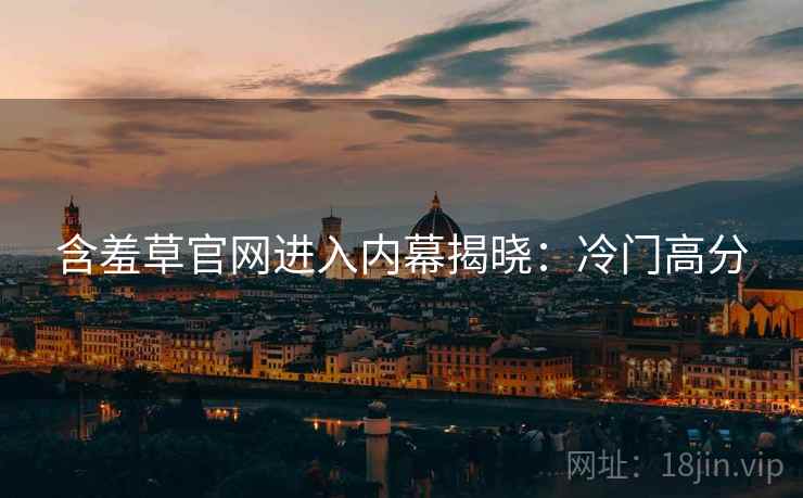 含羞草官网进入内幕揭晓：冷门高分