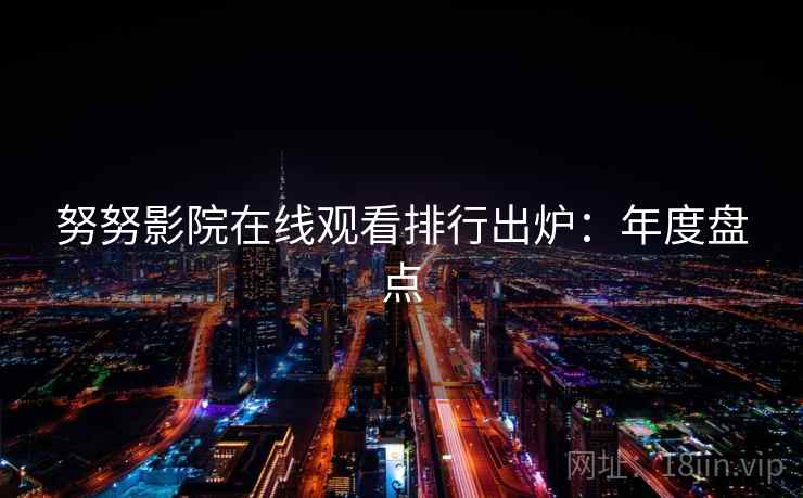 努努影院在线观看排行出炉：年度盘点