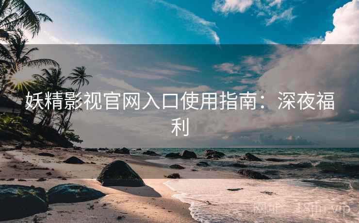 妖精影视官网入口使用指南：深夜福利