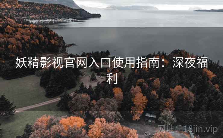 妖精影视官网入口使用指南：深夜福利