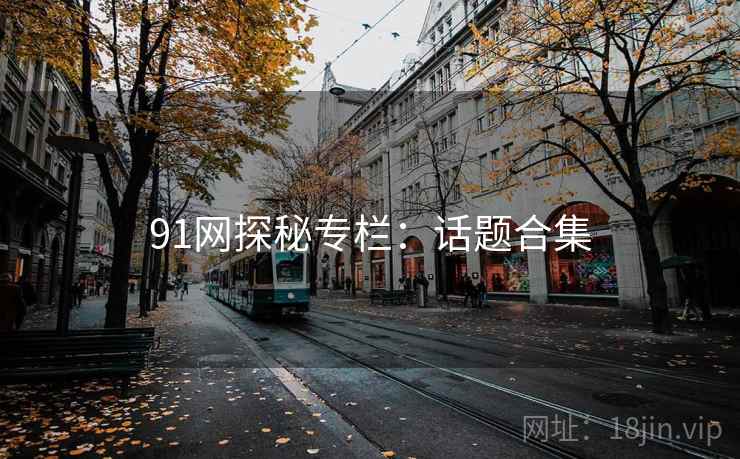 91网探秘专栏:话题合集 91网探秘专栏:话题合集
