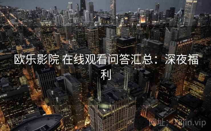 欧乐影院 在线观看问答汇总：深夜福利