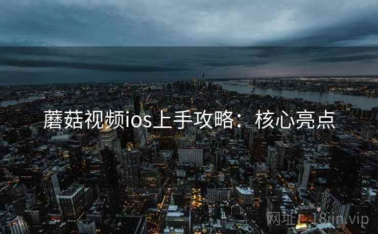 蘑菇视频ios上手攻略：核心亮点