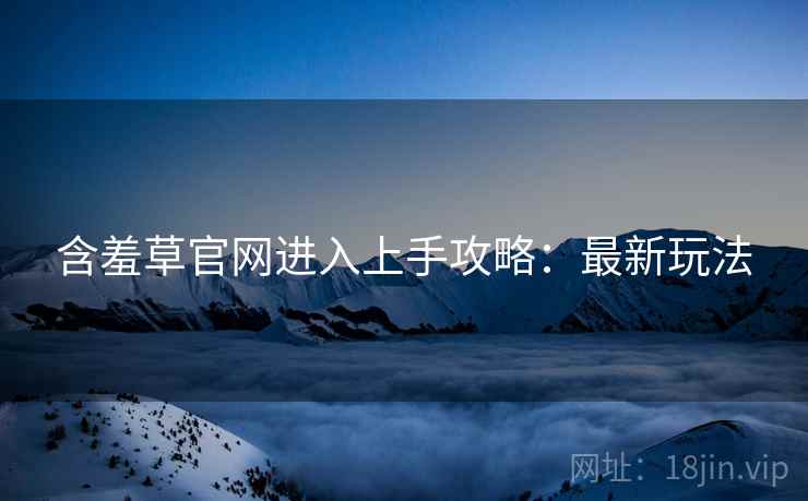 含羞草官网进入上手攻略：最新玩法