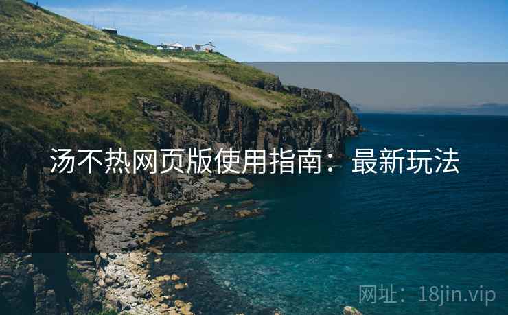 汤不热网页版使用指南:最新玩法 汤不热网页版使用指南:最新玩法