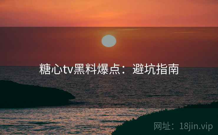 糖心tv黑料爆点:避坑指南 糖心tv黑料爆点:避坑指南