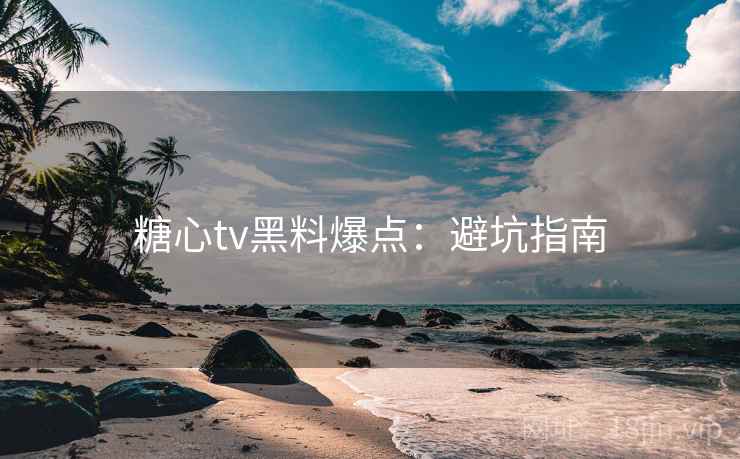 糖心tv黑料爆点:避坑指南 糖心tv黑料爆点:避坑指南
