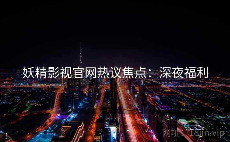 妖精影视官网热议焦点：深夜福利