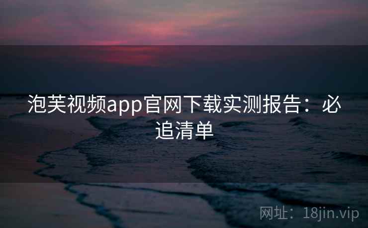 泡芙视频app官网下载实测报告：必追清单