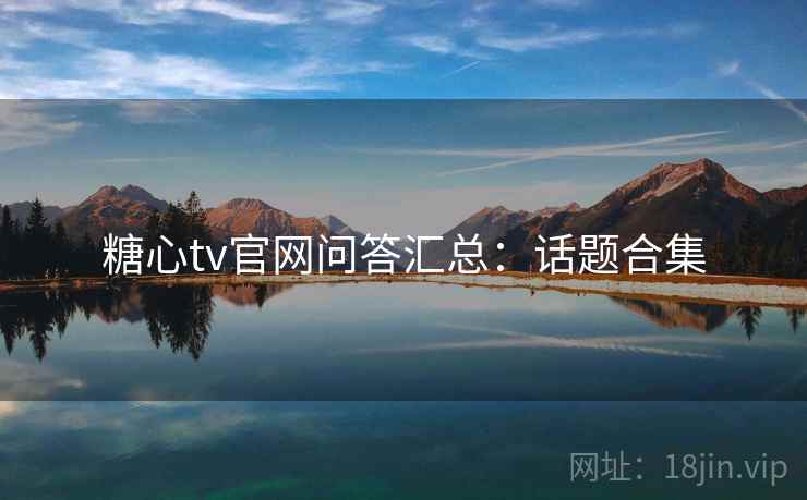糖心tv官网问答汇总:话题合集 糖心tv官网问答汇总:话题合集