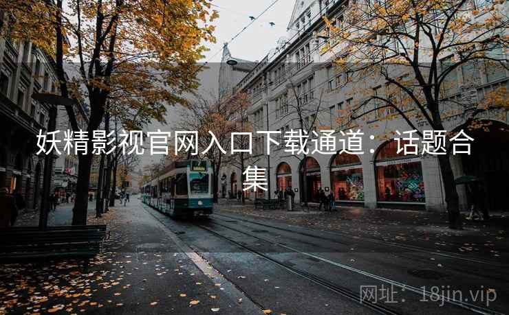 妖精影视官网入口下载通道：话题合集