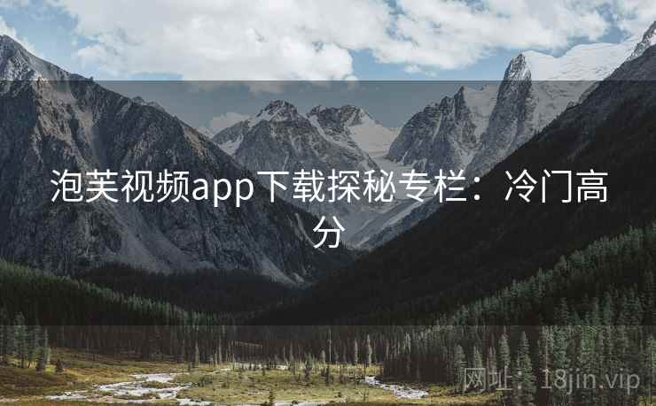 泡芙视频app下载探秘专栏：冷门高分