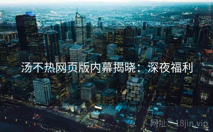 汤不热网页版内幕揭晓：深夜福利