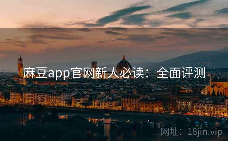 麻豆app官网新人必读:全面评测 麻豆app官网新人必读:全面评测