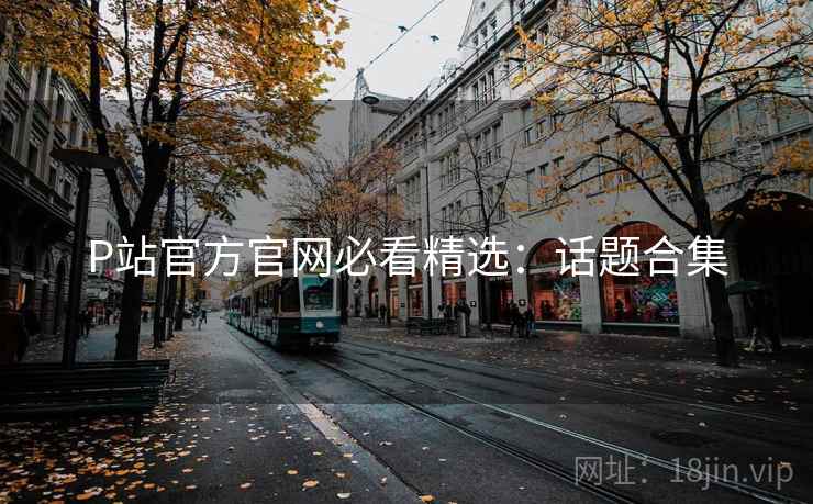 P站官方官网必看精选：话题合集
