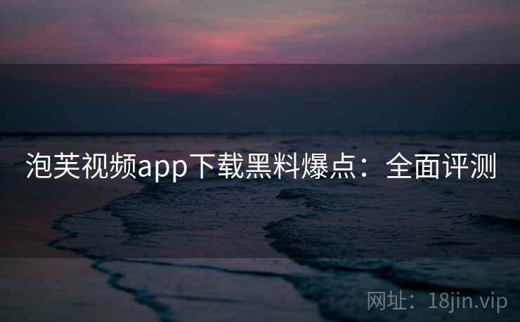 泡芙视频app下载黑料爆点：全面评测