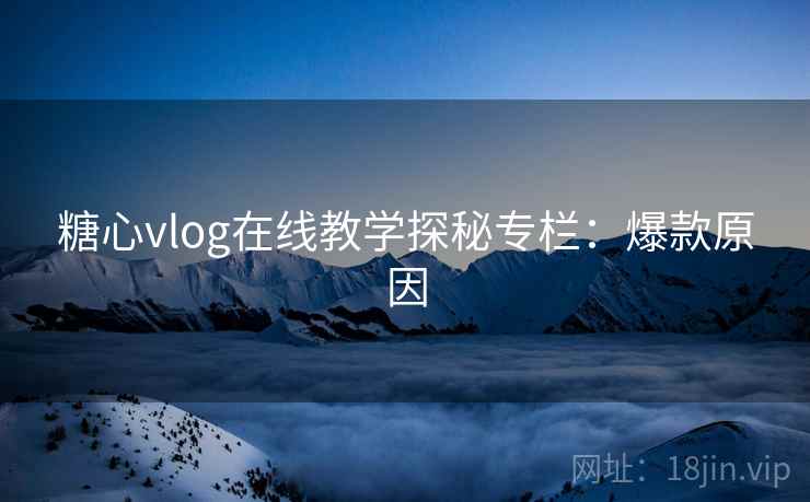糖心vlog在线教学探秘专栏：爆款原因