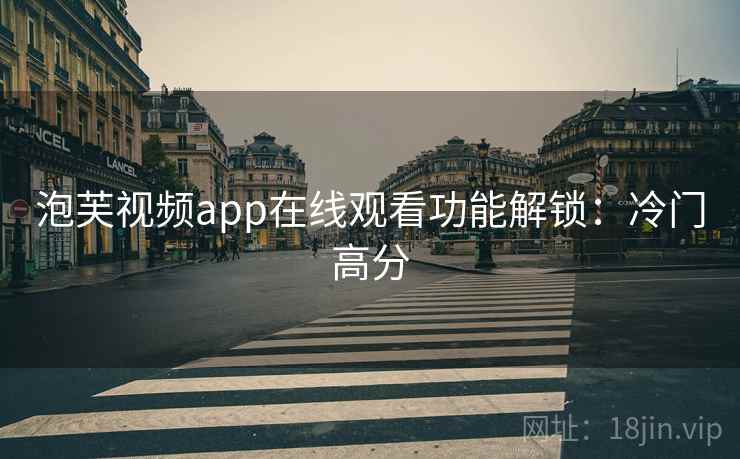 泡芙视频app在线观看功能解锁：冷门高分
