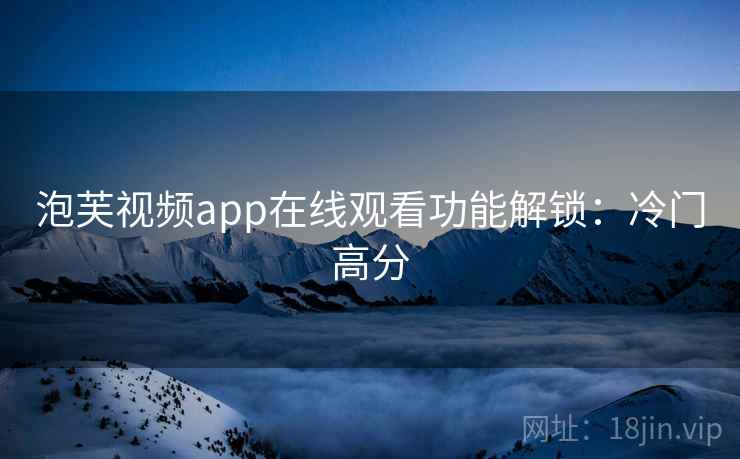 泡芙视频app在线观看功能解锁：冷门高分