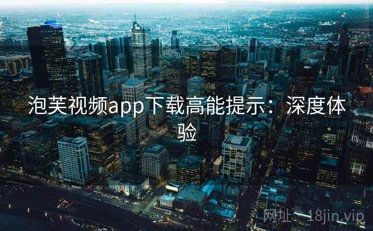 泡芙视频app下载高能提示:深度体验 泡芙视频app下载高能提示:深度体验