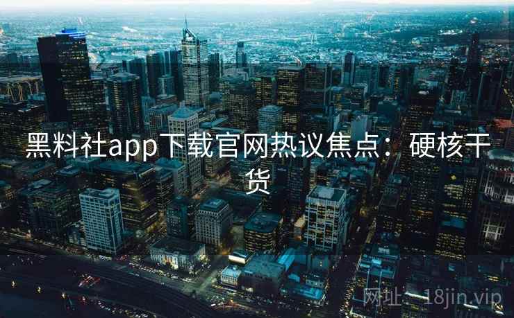 黑料社app下载官网热议焦点:硬核干货 黑料社app下载官网热议焦点:硬核干货