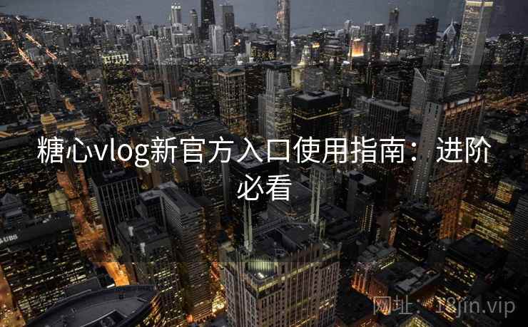 糖心vlog新官方入口使用指南:进阶必看 糖心vlog新官方入口使用指南:进阶必看