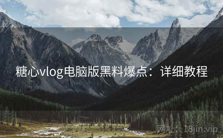 糖心vlog电脑版黑料爆点：详细教程
